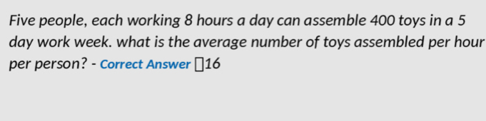 Five people, each working 8 hours a day can assemble 400 toys in a 5
day work week. what is the average number of toys assembled per hour
per person? - Correct Answer ￥ 16