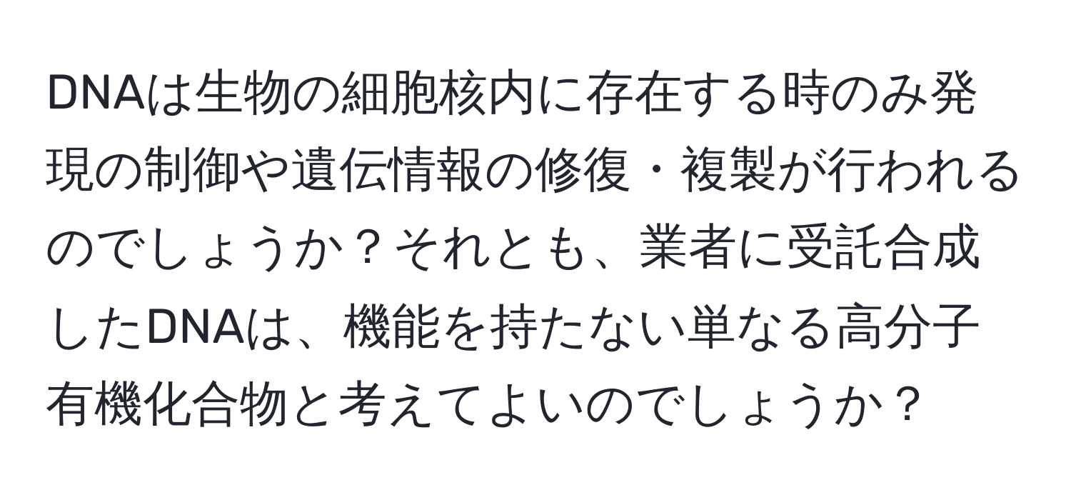 DNAは生物の細胞核内に存在する時のみ発現の制御や遺伝情報の修復・複製が行われるのでしょうか？それとも、業者に受託合成したDNAは、機能を持たない単なる高分子有機化合物と考えてよいのでしょうか？