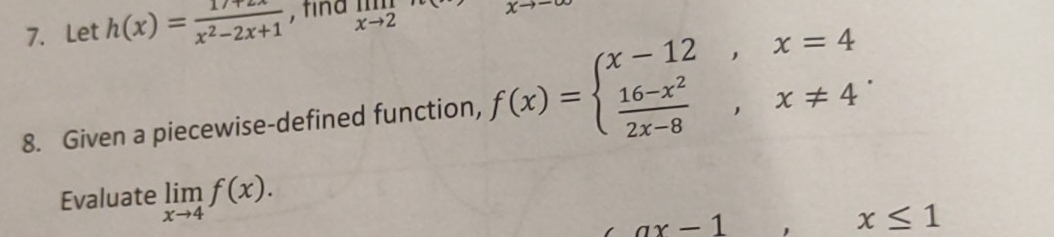 Let h(x)= (17+2x)/x^2-2x+1  , tind limlimits _xto 2
8. Given a piecewise-defined function, f(x)=beginarrayl x-12,x=4  (16-x^2)/2x-8 ,x!= 4endarray.. 
Evaluate limlimits _xto 4f(x).
ax-1
x≤ 1