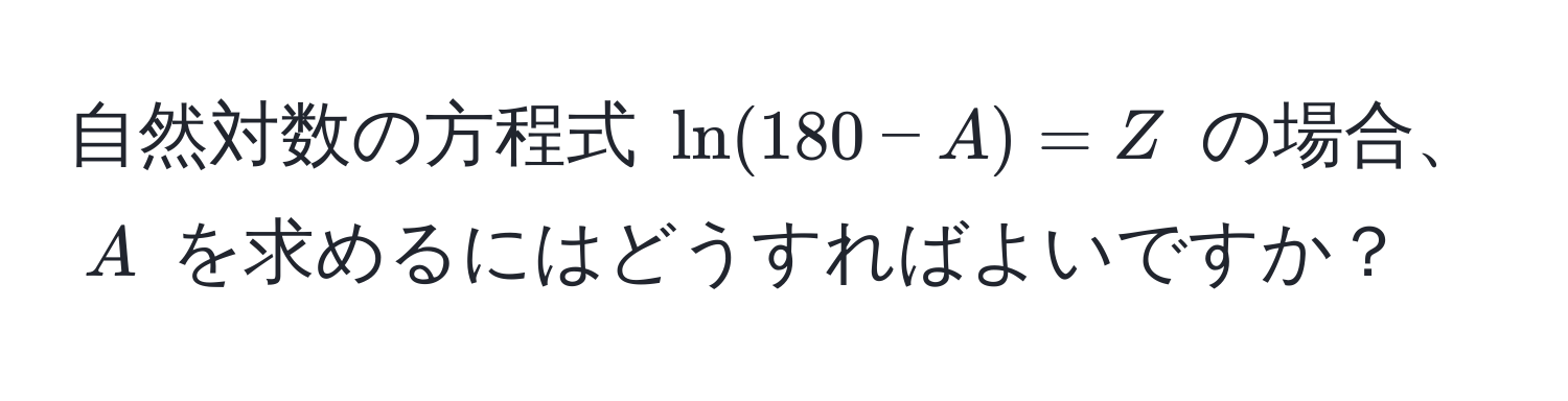 自然対数の方程式 $ ln(180 - A) = Z $ の場合、$ A $ を求めるにはどうすればよいですか？