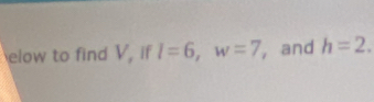 elow to find V, if l=6, w=7 , and h=2.