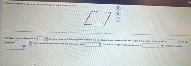 What is a formula for the area of the parallelogram in the figure? Explain. 
The figure is a parallelogram, so □ sides are congruent. The angle with measure x is an included angle between sides with lengths b and a. Split the figure with a □ into two 
congruent 2x-3 Then, apply the area formula to find the area of each □ The total area A of both triangles is equal to □ Simplifying results in
 1/sqrt(3) =