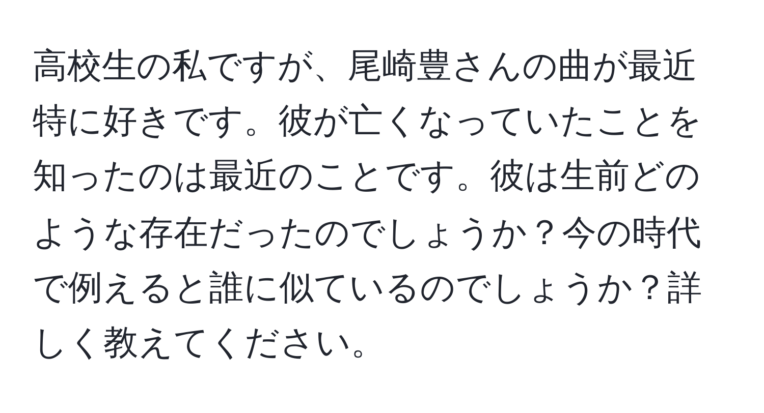 高校生の私ですが、尾崎豊さんの曲が最近特に好きです。彼が亡くなっていたことを知ったのは最近のことです。彼は生前どのような存在だったのでしょうか？今の時代で例えると誰に似ているのでしょうか？詳しく教えてください。