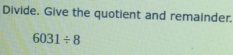 Divide. Give the quotient and remainder.
6031/ 8