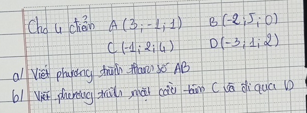 Cho u ctièn A(3;-1;1) B(-2,5,0)
C(-1;2;4) D (-3;1;2)
al Vie phykcng shain than) ó AB
61 Vièn phering xhiui mài càà tānn (lā diqua