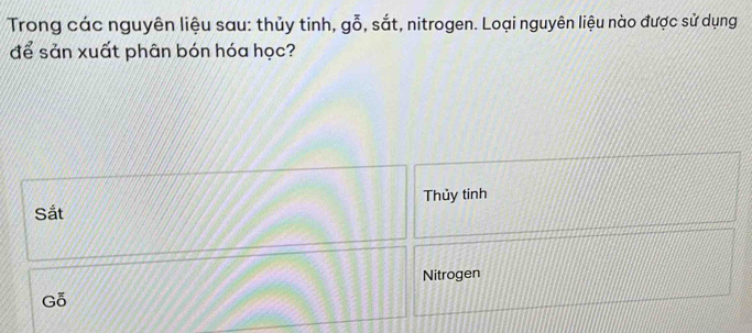 Trong các nguyên liệu sau: thủy tinh, go ), sắt, nitrogen. Loại nguyên liệu nào được sử dụng
để sản xuất phân bón hóa học?
Sắt Thủy tinh
Nitrogen
Go