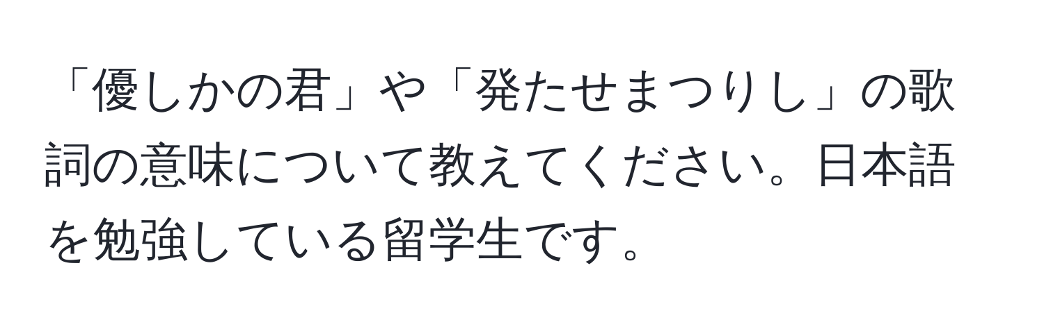 「優しかの君」や「発たせまつりし」の歌詞の意味について教えてください。日本語を勉強している留学生です。