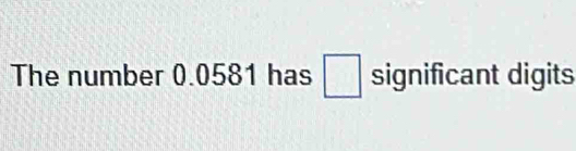 The number 0.0581 has □ significant digits