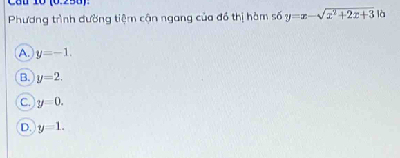 Cầu 10 (0.258):
Phương trình đường tiệm cận ngang của đồ thị hàm số y=x-sqrt(x^2+2x+3) là
A. y=-1.
B. y=2.
C. y=0.
D. y=1.