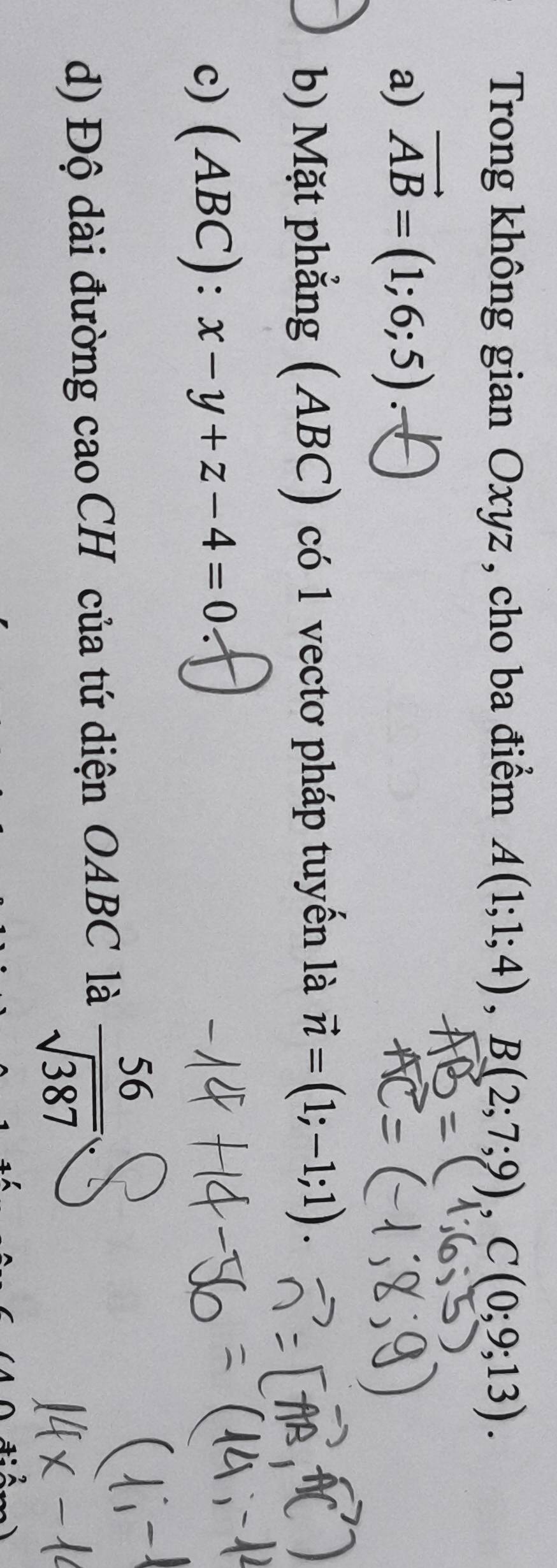 Trong không gian Oxyz , cho ba điểm A(1;1;4), B(2;7;9), C(0;9;13). 
a) AB=(1;6;5). 
b) Mặt phẳng (ABC) có 1 vectơ pháp tuyến là vector n=(1;-1;1). 
c) (ABC) x-y+z-4=0
d) Độ dài đường cao CH của tứ diện OABC là  56/sqrt(387) 