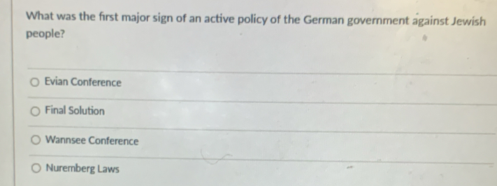 What was the first major sign of an active policy of the German government against Jewish
people?
Evian Conference
Final Solution
Wannsee Conference
Nuremberg Laws