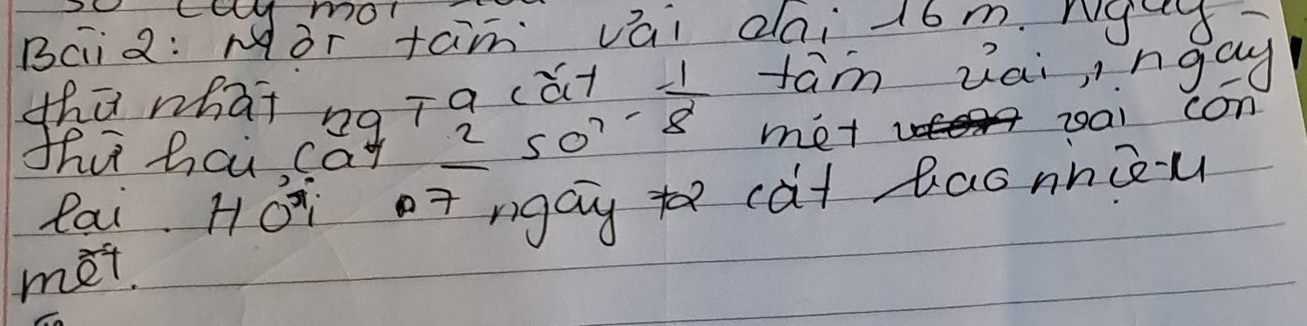 CCU mO1 
Baid: Mòr tan vái dai 16m. ruy- 
thū what ng Ta (at  1/8  fam vai, ingay 
thu hai cat 2 so? 
- 
met zal con 
lai Ho or ngay to cat baonniou 
met.