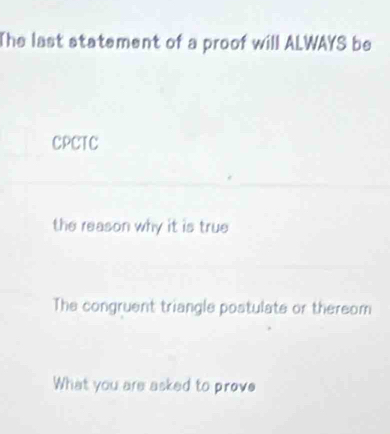 The last statement of a proof will ALWAYS be
CPCTC
the reason why it is true
The congruent triangle postulate or thereom
What you are asked to prove