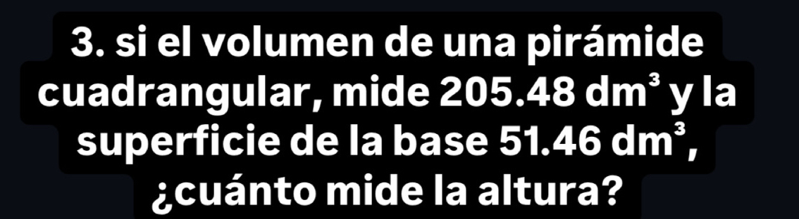 si el volumen de una pirámide 
cuadrangular, mide 2 205.48dm^3 yla 
superficie de la base ! 51.46dm^3, 
¿cuánto mide la altura?