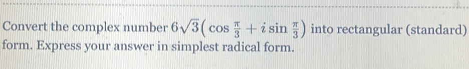 Convert the complex number 6sqrt(3)(cos  π /3 +isin  π /3 ) into rectangular (standard) 
form. Express your answer in simplest radical form.