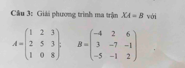 Giải phương trình ma trận XA=B với
A=beginpmatrix 1&2&3 2&5&3 1&0&8endpmatrix. B=beginpmatrix -4&2&6 3&-7&-1 -5&-1&2endpmatrix