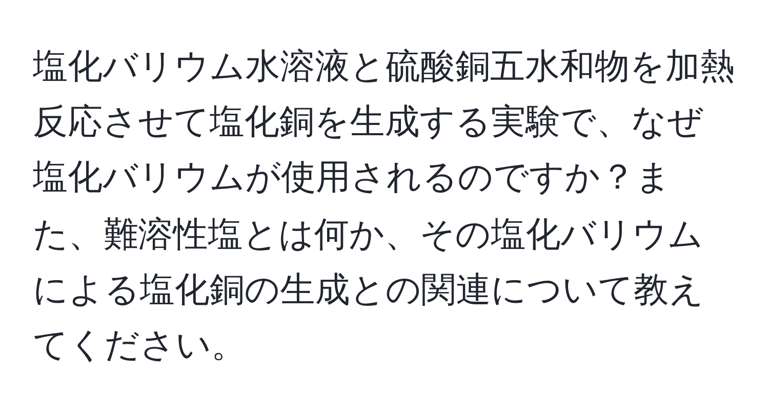 塩化バリウム水溶液と硫酸銅五水和物を加熱反応させて塩化銅を生成する実験で、なぜ塩化バリウムが使用されるのですか？また、難溶性塩とは何か、その塩化バリウムによる塩化銅の生成との関連について教えてください。