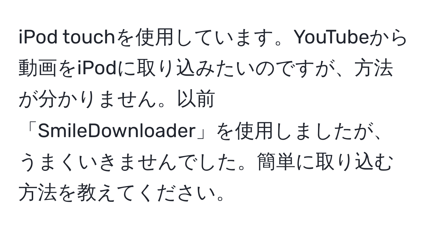 iPod touchを使用しています。YouTubeから動画をiPodに取り込みたいのですが、方法が分かりません。以前「SmileDownloader」を使用しましたが、うまくいきませんでした。簡単に取り込む方法を教えてください。