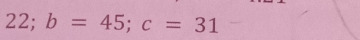 22; b=45; c=31