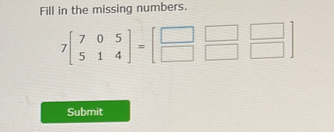 Fill in the missing numbers.
7beginbmatrix 7&0&5 5&1&4endbmatrix =beginbmatrix □ &□ &□  □ &□ &□ endbmatrix
Submit