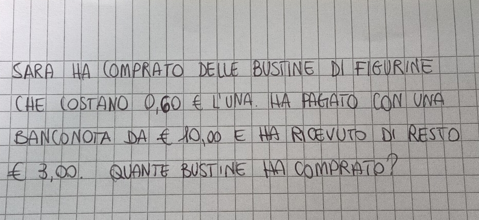 SARA HA COmPRATO BELLE BUSTNE DI FIGURINE 
CHE COSTANO O, 6O E LUNA. AA MGATO CON UNA 
BANCONOTA AC 1O, 00 E HA RGEVUTO DI RESTO 
E 3, D0. QUONTE BUSTINE MA COmpRATo?