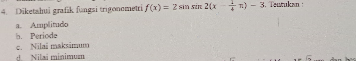 Diketahui grafik fungsi trigonometri f(x)=2sin sin 2(x- 1/4 π )-3. Tentukan : 
a. Amplitudo 
b. Periode 
c. Nilai maksimum 
d. Nilai minimum