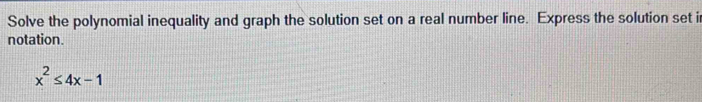 Solve the polynomial inequality and graph the solution set on a real number line. Express the solution set i 
notation.
x^2≤ 4x-1