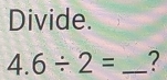 Divide.
4.6/ 2= _?