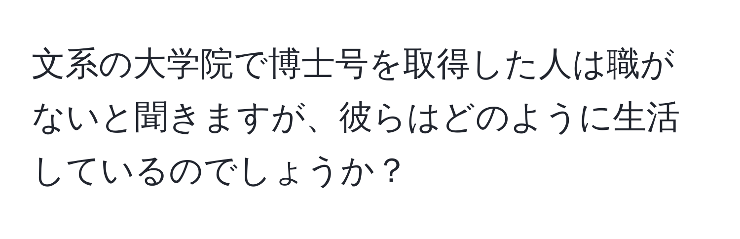 文系の大学院で博士号を取得した人は職がないと聞きますが、彼らはどのように生活しているのでしょうか？