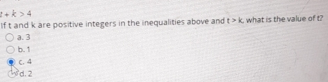 t+k>4
If t and k are positive integers in the inequalities above and t>k , what is the value of t?
a. 3
b. 1
C. 4
d. 2