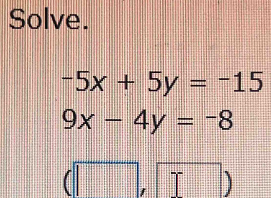 Solve.
-5x+5y=-15
9x-4y=-8