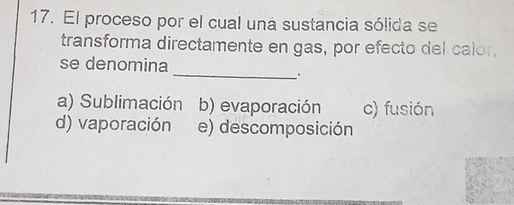 El proceso por el cual una sustancia sólida se
transforma directamente en gas, por efecto del calor,
_
se denomina
.
a) Sublimación b) evaporación
c) fusión
d) vaporación e) descomposición