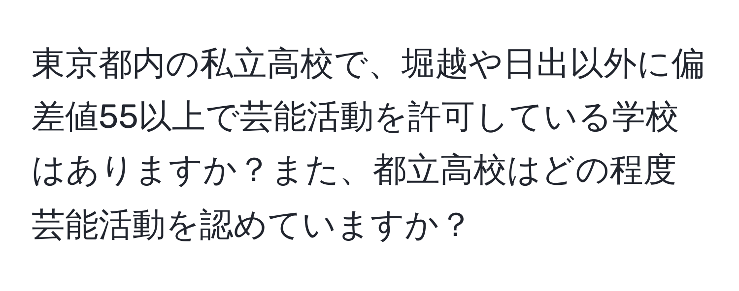 東京都内の私立高校で、堀越や日出以外に偏差値55以上で芸能活動を許可している学校はありますか？また、都立高校はどの程度芸能活動を認めていますか？