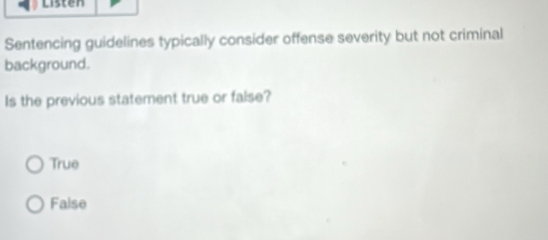 Listen
Sentencing guidelines typically consider offense severity but not criminal
background.
Is the previous statement true or false?
True
False