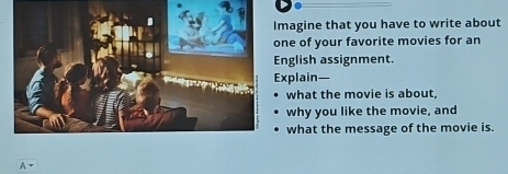 Imagine that you have to write about 
one of your favorite movies for an 
English assignment. 
Explain— 

what the movie is about, 
why you like the movie, and 
what the message of the movie is. 
A