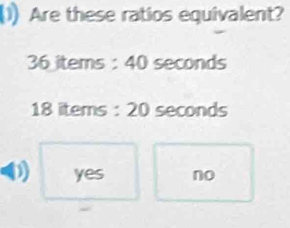 (1) Are these ratios equivalent?
36 items : 40 seconds
18 items : 20 seconds
D) yes no