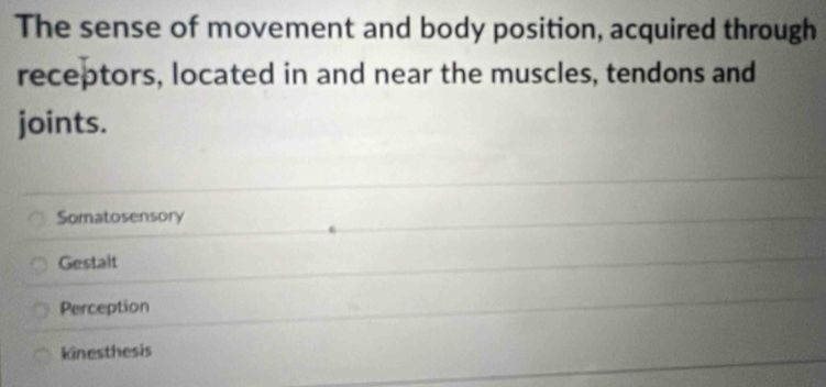 The sense of movement and body position, acquired through
receptors, located in and near the muscles, tendons and
joints.
Somatosensory
Gestalt
Perception
kinesthesis