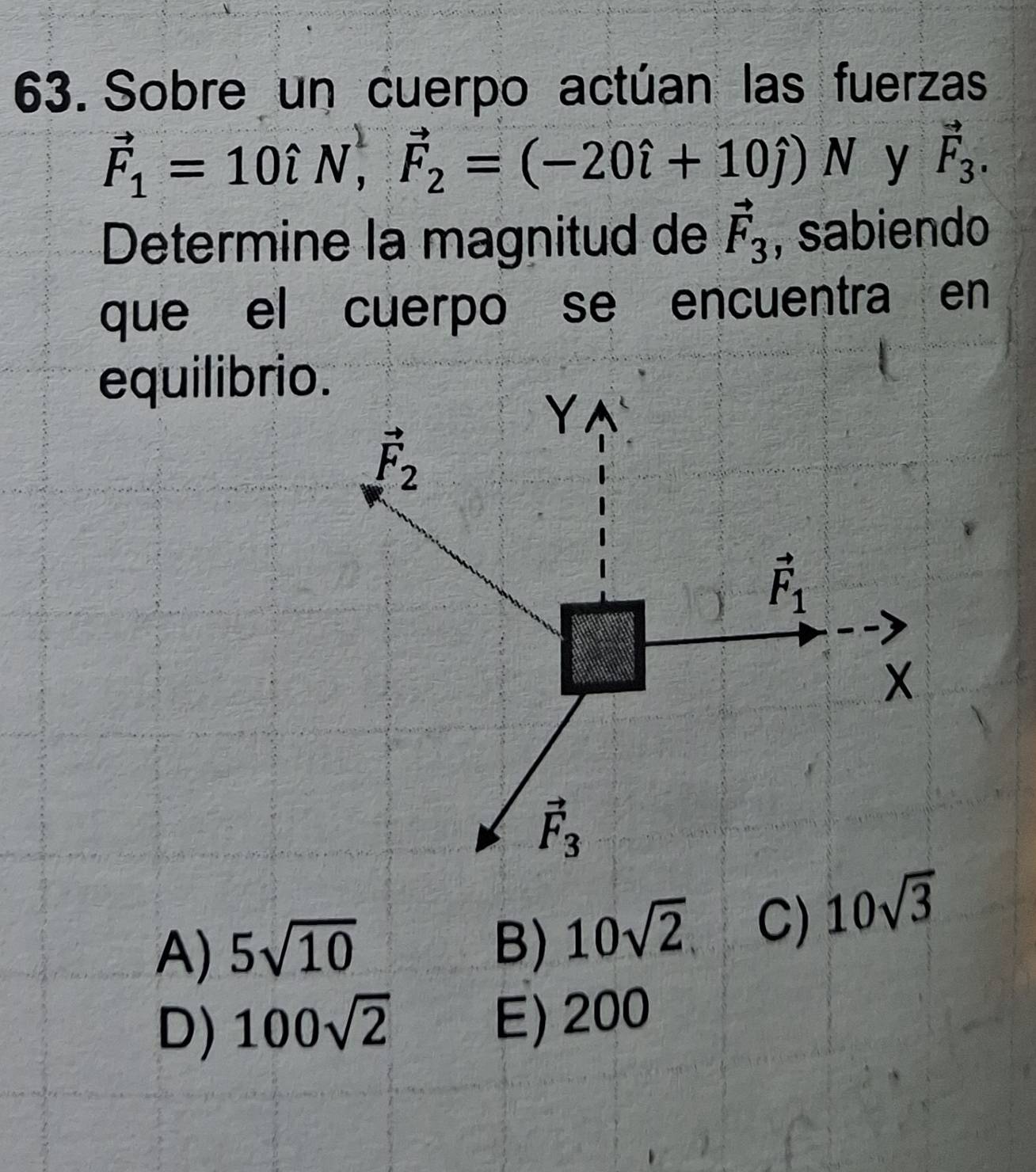 Sobre un cuerpo actúan las fuerzas
vector F_1=10hat iN,vector F_2=(-20hat i+10hat j)N y vector F_3.
Determine la magnitud de vector F_3 , sabiendo
que el cuerpo se encuentra en
equilibrio
A) 5sqrt(10) 10sqrt(3)
B) 10sqrt(2) C)
D) 100sqrt(2) E) 200