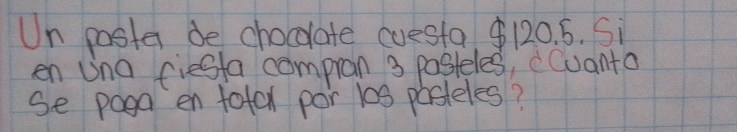 Un pasta de chocolate cuesta 120. 5. Si 
en Una fiesfa compran 3 pasteles, Cuanta 
se paga en totar por 100 pasteles?
