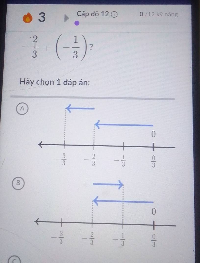 Cấp độ 12 ① 0 /12 kỹ năng
- 2/3 +(- 1/3 ) ?
Hãy chọn 1 đáp án:
A
B