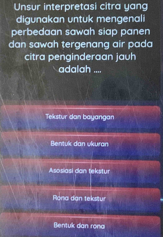 Unsur interpretasi citra yang
digunakan untuk mengenali
perbedaan sawah siap panen
dan sawah tergenang air pada
citra penginderaan jauh
adalah ....
Tekstur dan bayangan
Bentuk dan ukuran
Asosiasi dan tekstur
Rona dan tekstur
Bentuk dan rọna