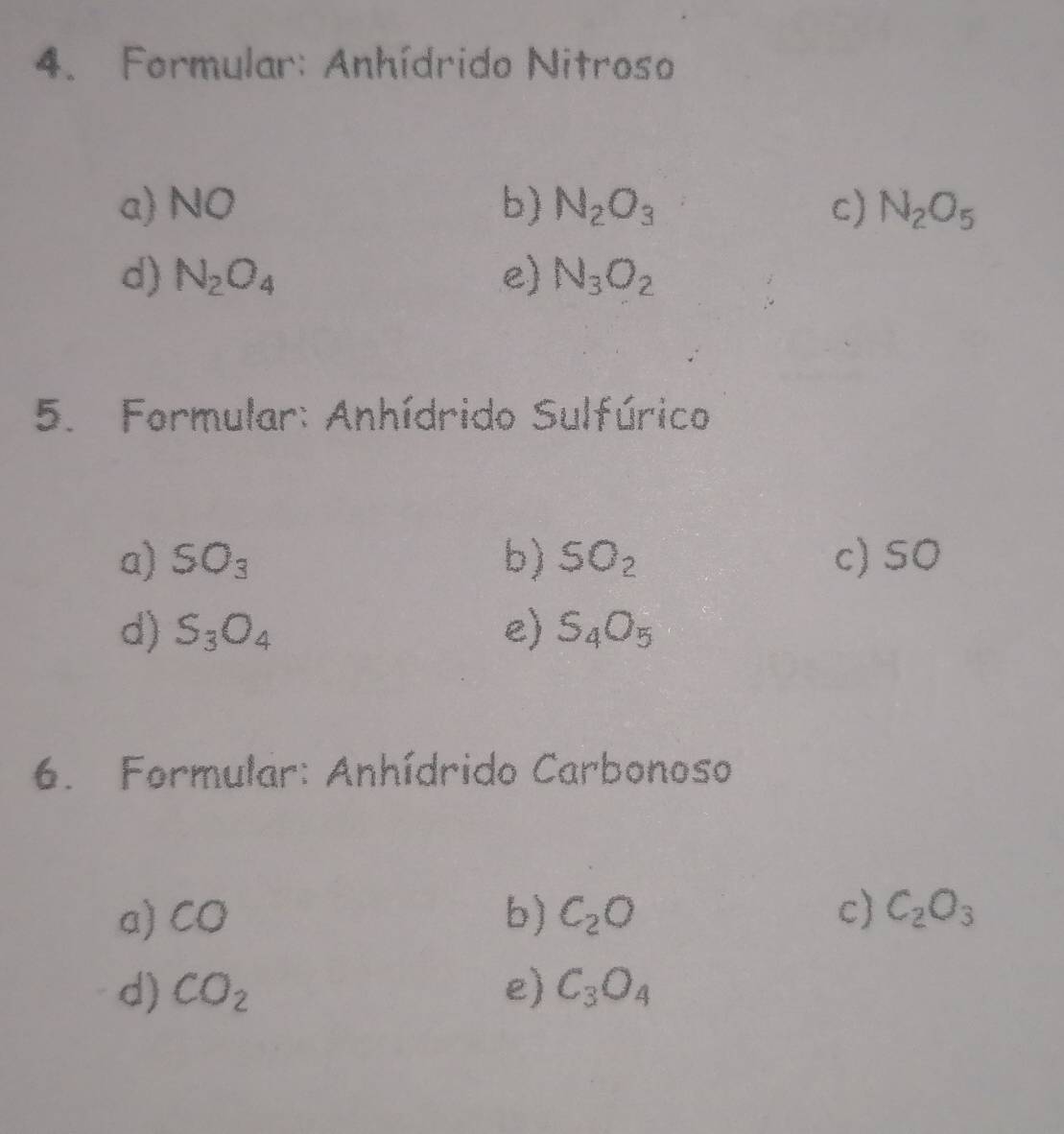 Formular: Anhídrido Nitroso
b)
a) N  1/c  N_2O_3 c) N_2O_5
d) N_2O_4 e) N_3O_2
5. Formular: Anhídrido Sulfúrico
a) SO_3 b) SO_2 c) SO
d) S_3O_4 e) S_4O_5
6. Formular: Anhídrido Carbonoso
a) CO
b) C_2O c) C_2O_3
d) CO_2 e) C_3O_4