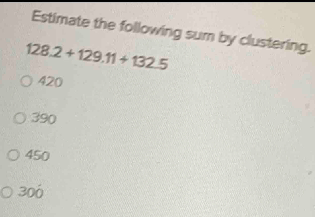 Estimate the following sum by clustering. 128.2+129.11+132.5 420 390 ...