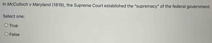 In McCulloch v Maryland (1819), the Supreme Court established the “supremacy” of the federal government.
Select one:
True
False