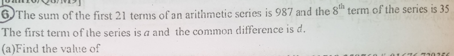 6)The sum of the first 21 terms of an arithmetic series is 987 and the 8^(th) term of the series is 35
The first term of the series is a and the common difference is d. 
(a)Find the value of