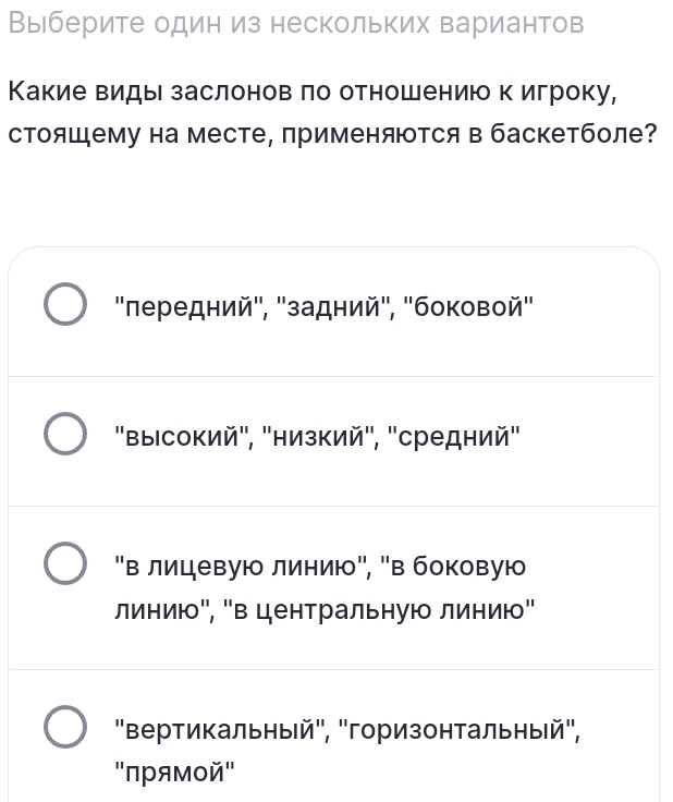 Выберите один из нескольких вариантов
Какие виды заслонов ло отношению к игроку,
стояшему на месте, применятся в баскетболе?
''πередний'', ''задний", ''боковой''
''ВыΙсокий"', 'Ηизкий", ''средний"
"Β лицιевую линию", 'в боковую
линию", "в центральную линию"
''Βертикальный", 'Γоризонтальηый",
''πρямοй''