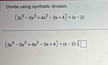 Divide using synthetic division.
(3x^5-5x^3+4x^2-3x+4)+(x-2)
_
(3x^5-5x^3+4x^2-3x+4)+(x-2)=□