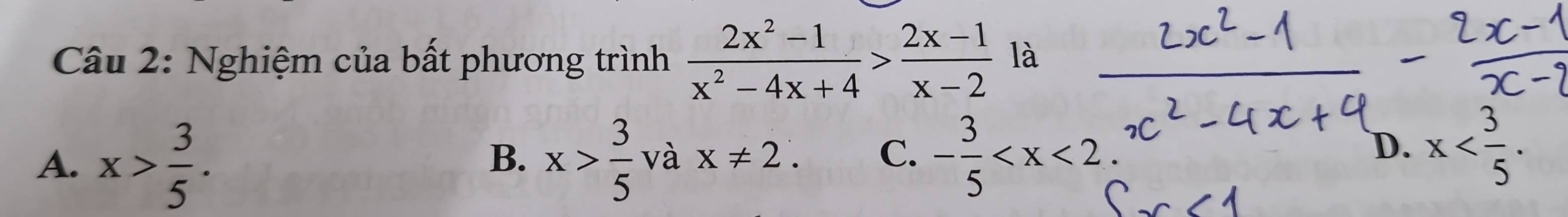 Nghiệm của bất phương trình  (2x^2-1)/x^2-4x+4 > (2x-1)/x-2  là
D.
A. x> 3/5 . x> 3/5  và x!= 2. C. - 3/5  x . 
B、