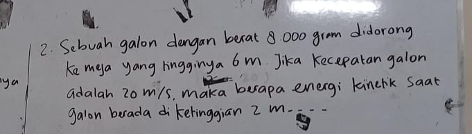 Sebuah galon dengan becat 8: 000 grom didorong 
Ke meya yang lingginya 6 m. Jika Kecepatan galon 
ya 
adalah 2o m/s, maka besapa energ; kinerik saat 
galon berada dikeringgiān z m -