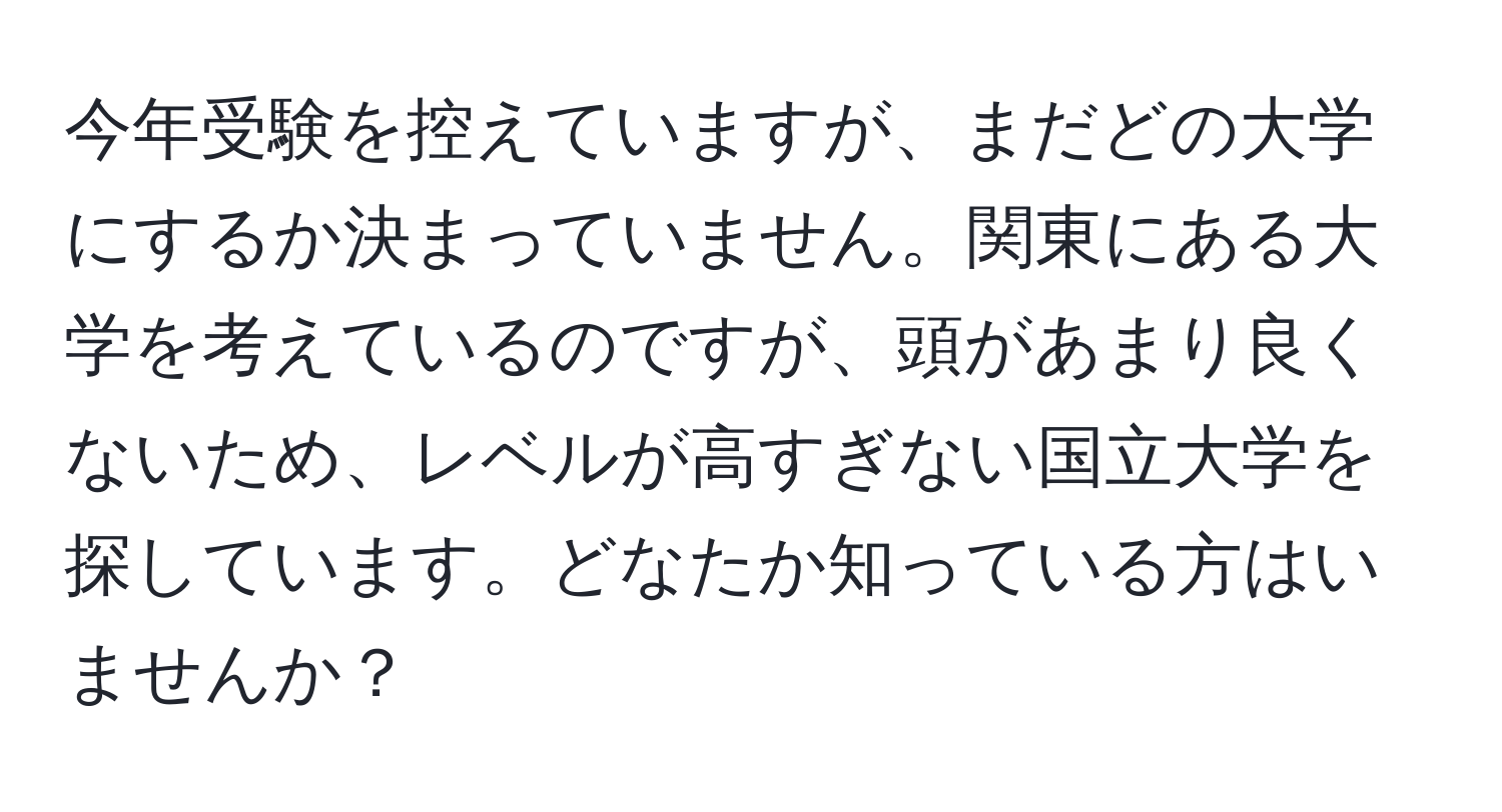 今年受験を控えていますが、まだどの大学にするか決まっていません。関東にある大学を考えているのですが、頭があまり良くないため、レベルが高すぎない国立大学を探しています。どなたか知っている方はいませんか？